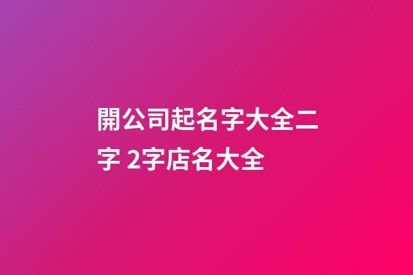開公司起名字大全二字 2字店名大全-第1張-公司起名-玄機派